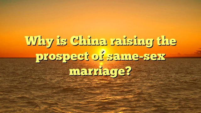 Why is China raising the prospect of same-sex marriage? 